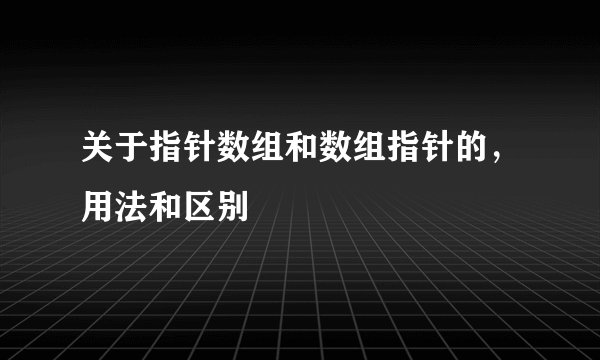 关于指针数组和数组指针的，用法和区别