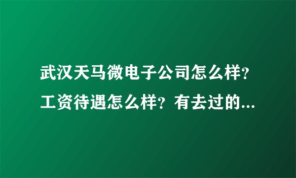 武汉天马微电子公司怎么样？工资待遇怎么样？有去过的人吗？谢谢