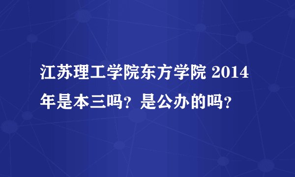 江苏理工学院东方学院 2014年是本三吗？是公办的吗？