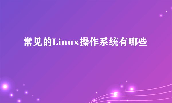 常见的Linux操作系统有哪些