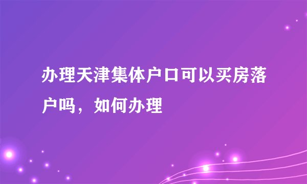 办理天津集体户口可以买房落户吗，如何办理