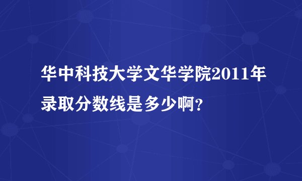 华中科技大学文华学院2011年录取分数线是多少啊？