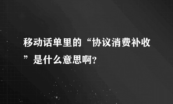 移动话单里的“协议消费补收”是什么意思啊？