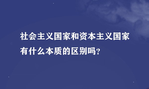 社会主义国家和资本主义国家有什么本质的区别吗？