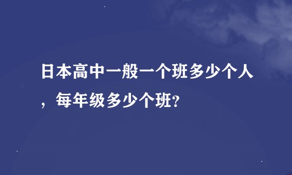 日本高中一般一个班多少个人，每年级多少个班？
