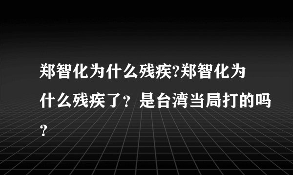 郑智化为什么残疾?郑智化为什么残疾了？是台湾当局打的吗？