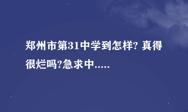郑州市第31中学到怎样? 真得很烂吗?急求中.....