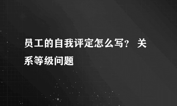 员工的自我评定怎么写？ 关系等级问题