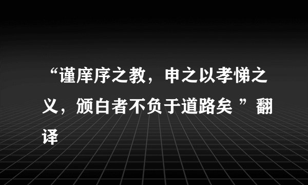 “谨庠序之教，申之以孝悌之义，颁白者不负于道路矣 ”翻译