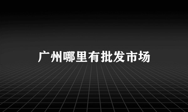 广州哪里有批发市场