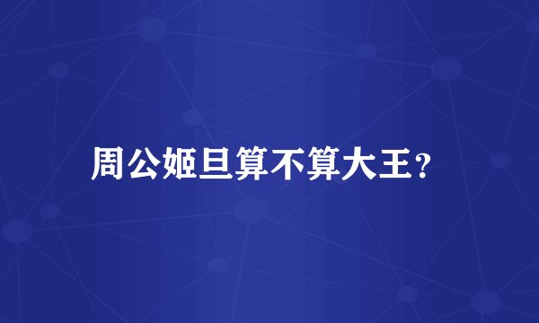 周公姬旦算不算大王？