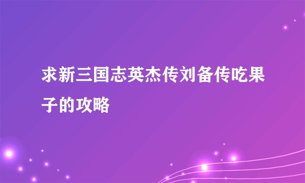 求新三国志英杰传刘备传吃果子的攻略