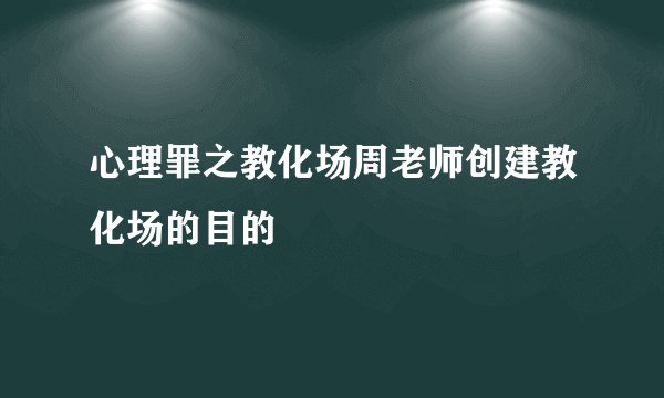 心理罪之教化场周老师创建教化场的目的