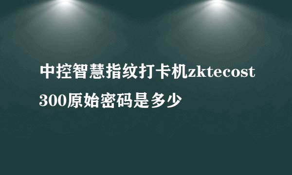 中控智慧指纹打卡机zktecost300原始密码是多少