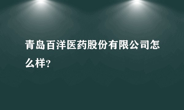 青岛百洋医药股份有限公司怎么样？