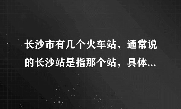 长沙市有几个火车站，通常说的长沙站是指那个站，具体在哪个位置？K577是在那个站上车
