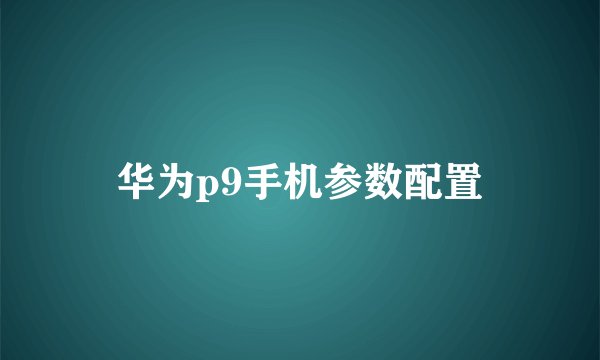 华为p9手机参数配置