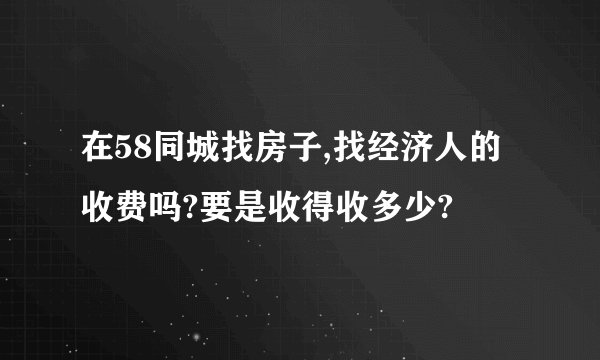 在58同城找房子,找经济人的收费吗?要是收得收多少?