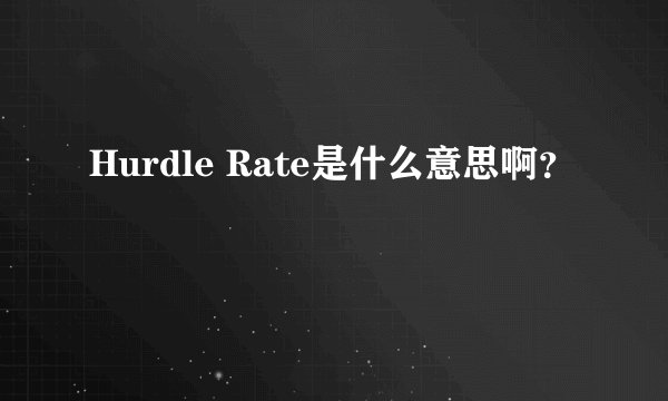 Hurdle Rate是什么意思啊？
