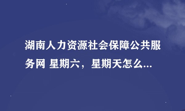 湖南人力资源社会保障公共服务网 星期六，星期天怎么就进不去了，这是什么情况？