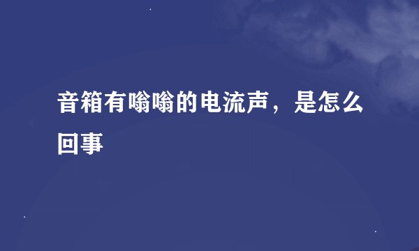 音箱有嗡嗡的电流声，是怎么回事