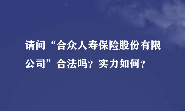 请问“合众人寿保险股份有限公司”合法吗？实力如何？