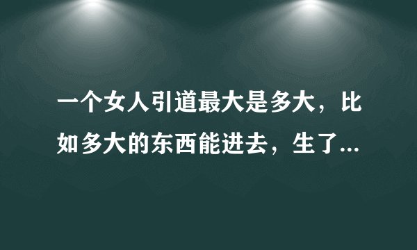 一个女人引道最大是多大，比如多大的东西能进去，生了孩子的女人都引道很大吗急急急