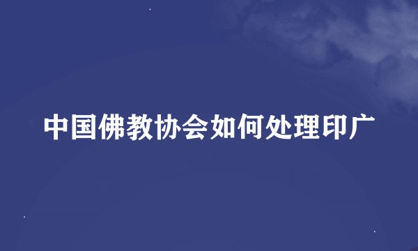 中国佛教协会如何处理印广