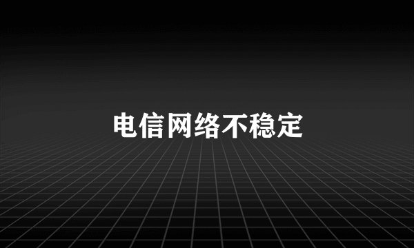 电信网络不稳定