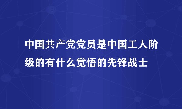 中国共产党党员是中国工人阶级的有什么觉悟的先锋战士
