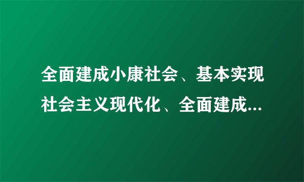 全面建成小康社会、基本实现社会主义现代化、全面建成社会主义现代化强国的标准是什么？