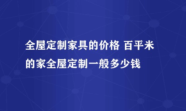全屋定制家具的价格 百平米的家全屋定制一般多少钱