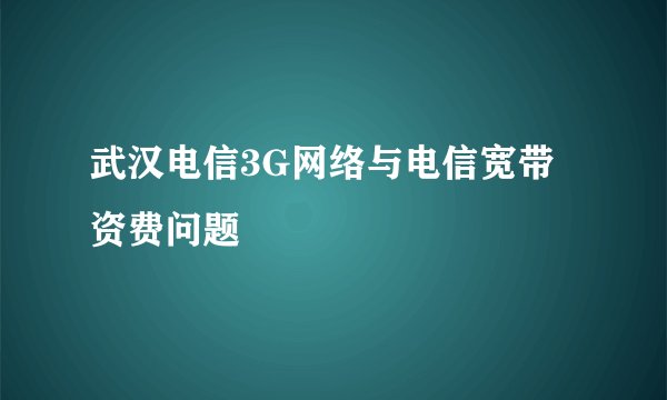 武汉电信3G网络与电信宽带资费问题