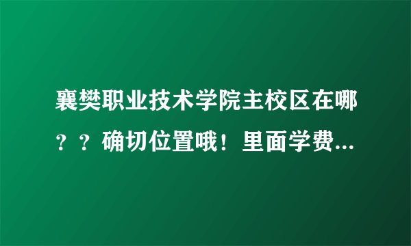 襄樊职业技术学院主校区在哪？？确切位置哦！里面学费是多少？？为什么我问都8000多？？