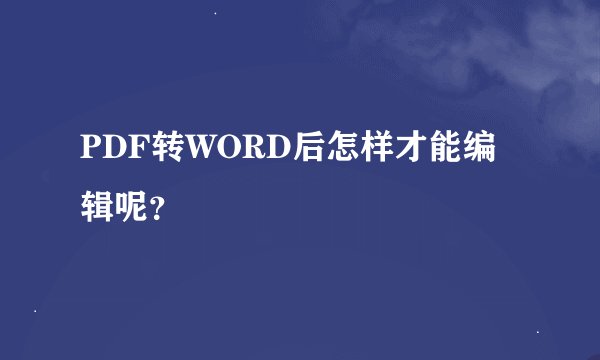 PDF转WORD后怎样才能编辑呢？