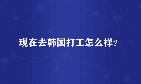现在去韩国打工怎么样？