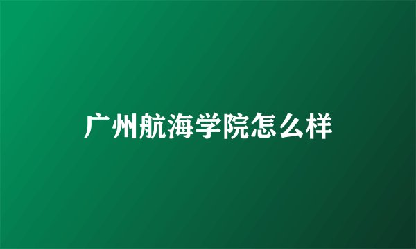 广州航海学院怎么样