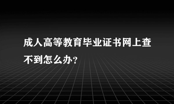 成人高等教育毕业证书网上查不到怎么办？