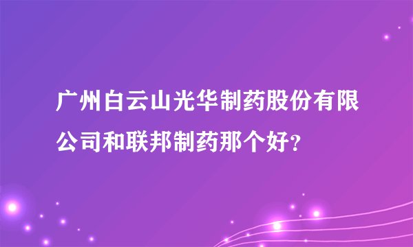 广州白云山光华制药股份有限公司和联邦制药那个好？