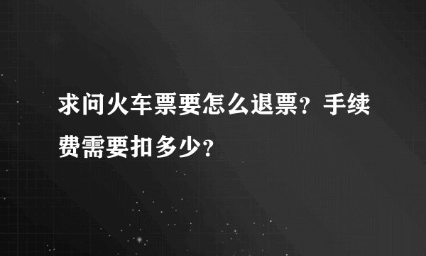 求问火车票要怎么退票？手续费需要扣多少？