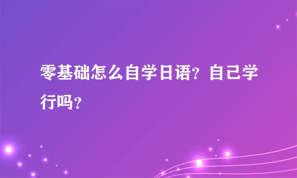 零基础怎么自学日语？自己学行吗？