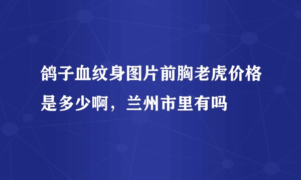鸽子血纹身图片前胸老虎价格是多少啊，兰州市里有吗