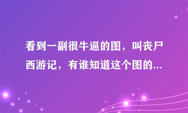 看到一副很牛逼的图，叫丧尸西游记，有谁知道这个图的出处啊？