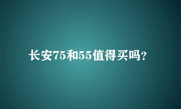 长安75和55值得买吗？
