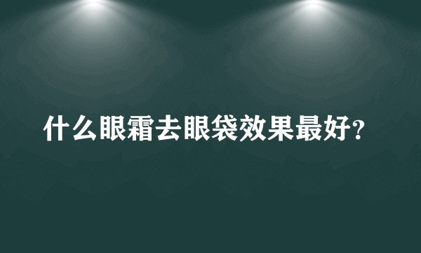 什么眼霜去眼袋效果最好？