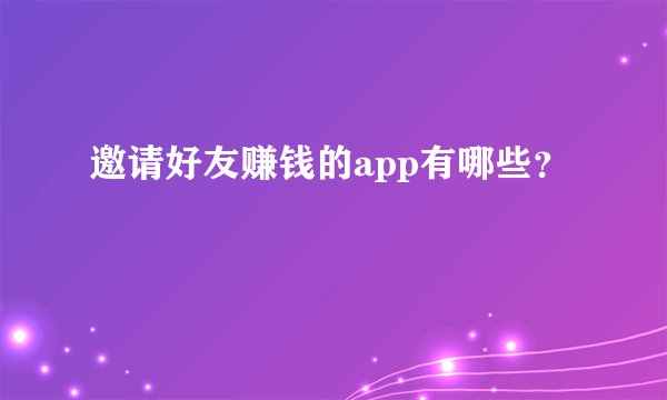 邀请好友赚钱的app有哪些？