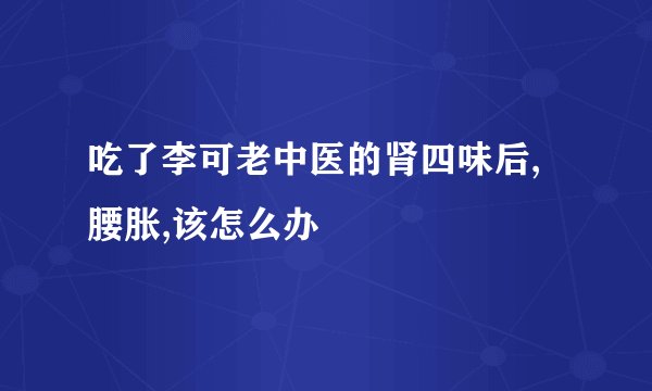 吃了李可老中医的肾四味后,腰胀,该怎么办