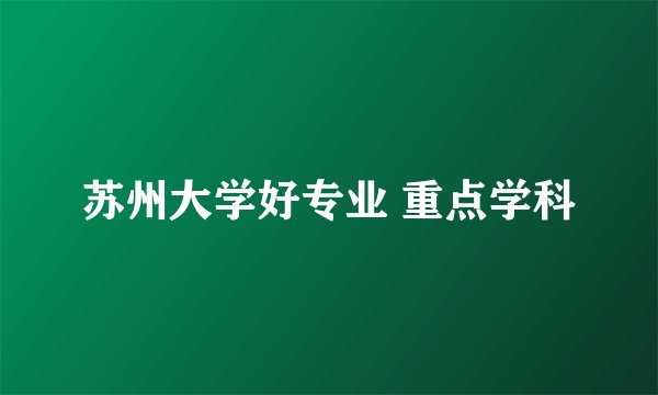 苏州大学好专业 重点学科