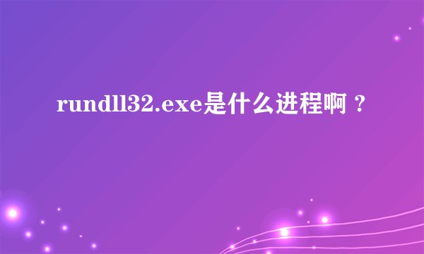 rundll32.exe是什么进程啊 ?