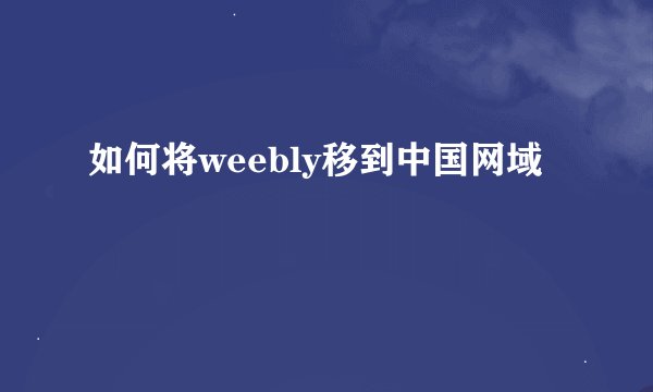 如何将weebly移到中国网域